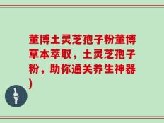 董博土灵芝孢子粉董博草本萃取，土灵芝孢子粉，助你通关养生神器)