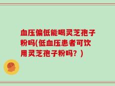 血压偏低能喝灵芝孢子粉吗(低血压患者可饮用灵芝孢子粉吗？)