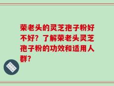 荣老头的灵芝孢子粉好不好？了解荣老头灵芝孢子粉的功效和适用人群？