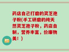 药店自己打磨的灵芝孢子粉(手工研磨的纯天然灵芝孢子粉，药店自制，营养丰富，价廉物美！)