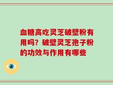 血糖高吃灵芝破壁粉有用吗？破壁灵芝孢子粉的功效与作用有哪些