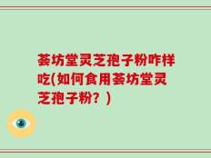 荟坊堂灵芝孢子粉咋样吃(如何食用荟坊堂灵芝孢子粉？)