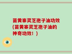 苗黄寨灵芝孢子油功效(苗黄寨灵芝孢子油的神奇功效！)