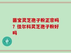 菌宝灵芝孢子粉正宗吗？佳尔科灵芝孢子粉好吗