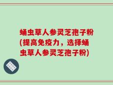蛹虫草人参灵芝孢子粉(提高免疫力，选择蛹虫草人参灵芝孢子粉)