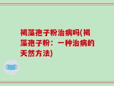 褐藻孢子粉治病吗(褐藻孢子粉：一种治病的天然方法)