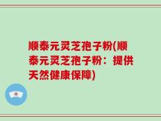 顺泰元灵芝孢子粉(顺泰元灵芝孢子粉：提供天然健康保障)