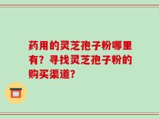 药用的灵芝孢子粉哪里有？寻找灵芝孢子粉的购买渠道？