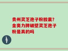 贵州灵芝孢子粉胶囊？金奥力牌破壁灵芝孢子粉是真的吗