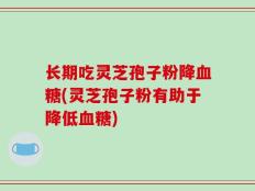长期吃灵芝孢子粉降血糖(灵芝孢子粉有助于降低血糖)