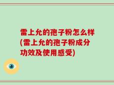 雷上允的孢子粉怎么样(雷上允的孢子粉成分功效及使用感受)