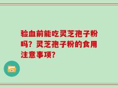 验血前能吃灵芝孢子粉吗？灵芝孢子粉的食用注意事项？