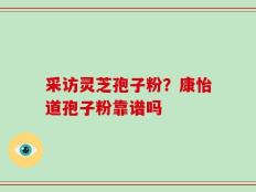 采访灵芝孢子粉？康怡道孢子粉靠谱吗
