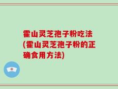 霍山灵芝孢子粉吃法 (霍山灵芝孢子粉的正确食用方法)