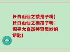 长白山仙之楼孢子粉(长白山仙之楼孢子粉：探寻大自然神奇奥妙的钥匙)