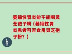 萎缩性胃炎能不能喝灵芝孢子粉 (萎缩性胃炎患者可否食用灵芝孢子粉？)