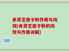 赤灵芝孢子粉作用与功效(赤灵芝孢子粉的功效与作用详解)