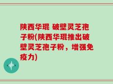 陕西华琨 破壁灵芝孢子粉(陕西华琨推出破壁灵芝孢子粉，增强免疫力)