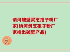 讷河破壁灵芝孢子粉厂家(讷河灵芝孢子粉厂家推出破壁产品)