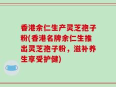 香港余仁生产灵芝孢子粉(香港名牌余仁生推出灵芝孢子粉，滋补养生享受护健)