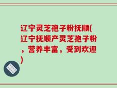 辽宁灵芝孢子粉抚顺(辽宁抚顺产灵芝孢子粉，营养丰富，受到欢迎)