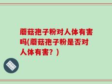 蘑菇孢子粉对人体有害吗(蘑菇孢子粉是否对人体有害？)