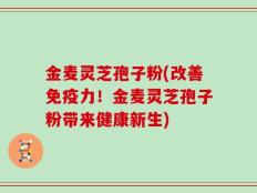 金麦灵芝孢子粉(改善免疫力！金麦灵芝孢子粉带来健康新生)