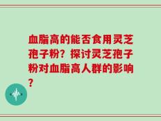 血脂高的能否食用灵芝孢子粉？探讨灵芝孢子粉对血脂高人群的影响？