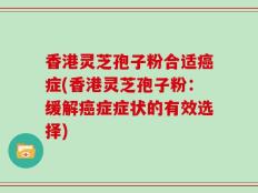 香港灵芝孢子粉合适癌症(香港灵芝孢子粉：缓解癌症症状的有效选择)
