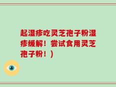 起湿疹吃灵芝孢子粉湿疹缓解！尝试食用灵芝孢子粉！)