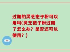 过期的灵芝孢子粉可以用吗(灵芝孢子粉过期了怎么办？是否还可以使用？)