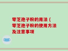 零芝孢子粉的用法 (零芝孢子粉的使用方法及注意事项