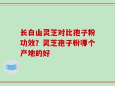 长白山灵芝对比孢子粉功效？灵芝孢子粉哪个产地的好