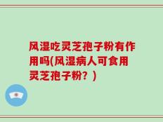 风湿吃灵芝孢子粉有作用吗(风湿病人可食用灵芝孢子粉？)