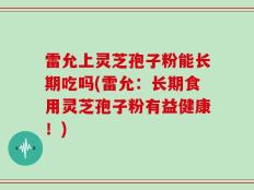 雷允上灵芝孢子粉能长期吃吗(雷允：长期食用灵芝孢子粉有益健康！)