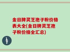 金日牌灵芝孢子粉价格表大全(金日牌灵芝孢子粉价格全汇总)