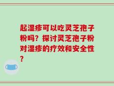 起湿疹可以吃灵芝孢子粉吗？探讨灵芝孢子粉对湿疹的疗效和安全性？
