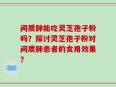 间质肺能吃灵芝孢子粉吗？探讨灵芝孢子粉对间质肺患者的食用效果？