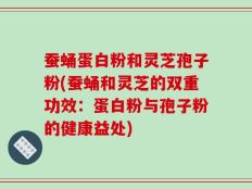 蚕蛹蛋白粉和灵芝孢子粉(蚕蛹和灵芝的双重功效：蛋白粉与孢子粉的健康益处)