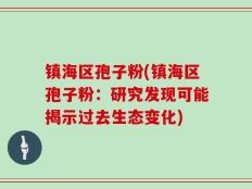 镇海区孢子粉(镇海区孢子粉：研究发现可能揭示过去生态变化)
