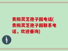 贵阳灵芝孢子园电话(贵阳灵芝孢子园联系电话，欢迎垂询)