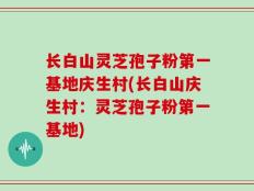 长白山灵芝孢子粉第一基地庆生村(长白山庆生村：灵芝孢子粉第一基地)