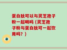 蛋白肽可以与灵芝孢子粉一起喝吗 (灵芝孢子粉与蛋白肽可一起饮用吗？)