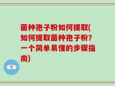 菌种孢子粉如何提取(如何提取菌种孢子粉？一个简单易懂的步骤指南)