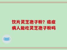 饮片灵芝孢子粉？癌症病人能吃灵芝孢子粉吗