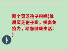 那个灵芝孢子粉呢(优质灵芝孢子粉，提高免疫力，助您健康生活！)