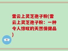 雷云上灵芝孢子粉(雷云上灵芝孢子粉：一种令人惊叹的天然保健品)