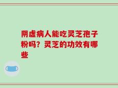 阴虚病人能吃灵芝孢子粉吗？灵芝的功效有哪些