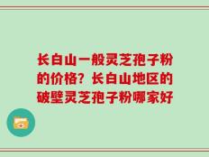 长白山一般灵芝孢子粉的价格？长白山地区的破壁灵芝孢子粉哪家好