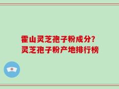 霍山灵芝孢子粉成分？灵芝孢子粉产地排行榜